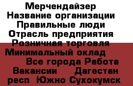 Мерчендайзер › Название организации ­ Правильные люди › Отрасль предприятия ­ Розничная торговля › Минимальный оклад ­ 26 000 - Все города Работа » Вакансии   . Дагестан респ.,Южно-Сухокумск г.